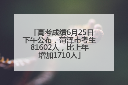 高考成绩6月25日下午公布，菏泽市考生81602人，比上年增加1710人