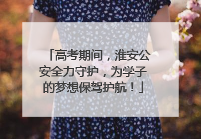 高考期间，淮安公安全力守护，为学子的梦想保驾护航！