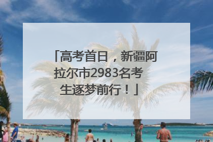 高考首日，新疆阿拉尔市2983名考生逐梦前行！