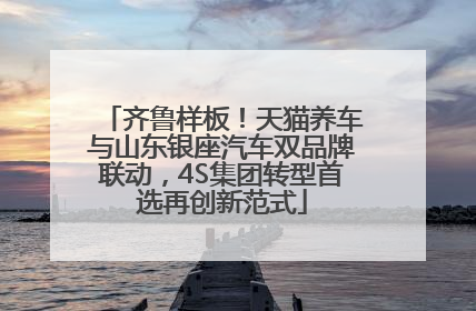 齐鲁样板！天猫养车与山东银座汽车双品牌联动，4S集团转型首选再创新范式