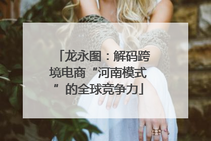 龙永图：解码跨境电商“河南模式”的全球竞争力