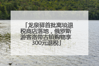 龙泉驿首批离境退税商店落地，俄罗斯游客洛带古镇购物享300元退税