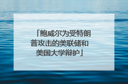 鲍威尔为受特朗普攻击的美联储和美国大学辩护
