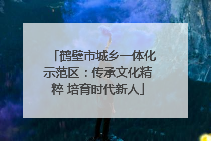 鹤壁市城乡一体化示范区：传承文化精粹 培育时代新人