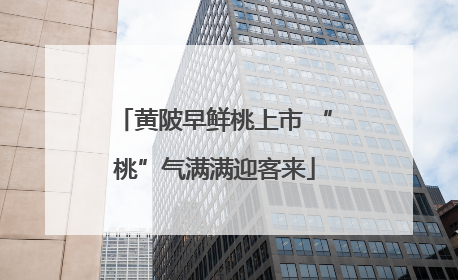 黄陂早鲜桃上市 “桃”气满满迎客来