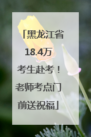 黑龙江省18.4万考生赴考！老师考点门前送祝福