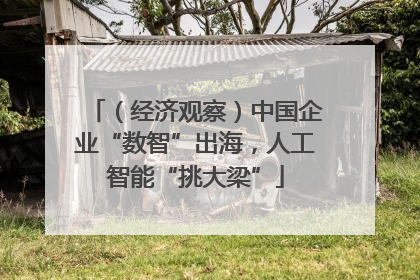 （经济观察）中国企业“数智”出海，人工智能“挑大梁”