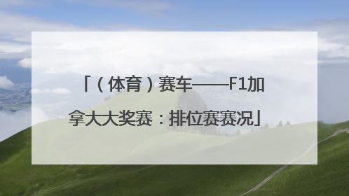 （体育）赛车——F1加拿大大奖赛：排位赛赛况