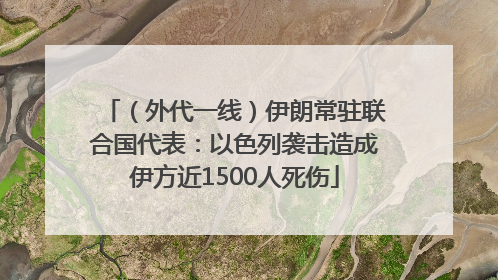 （外代一线）伊朗常驻联合国代表：以色列袭击造成伊方近1500人死伤