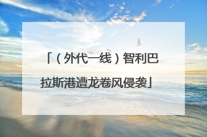 （外代一线）智利巴拉斯港遭龙卷风侵袭