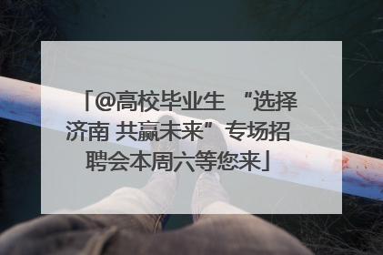 ＠高校毕业生 “选择济南 共赢未来”专场招聘会本周六等您来