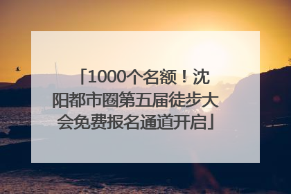 1000个名额！沈阳都市圈第五届徒步大会免费报名通道开启