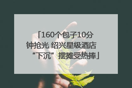 160个包子10分钟抢光 绍兴星级酒店“下沉”摆摊受热捧
