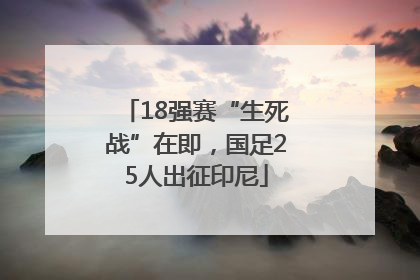 18强赛“生死战”在即，国足25人出征印尼