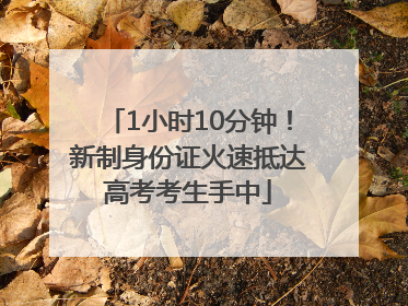 1小时10分钟！新制身份证火速抵达高考考生手中