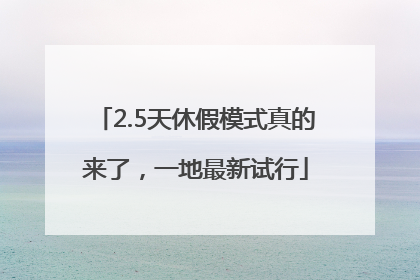 2.5天休假模式真的来了，一地最新试行