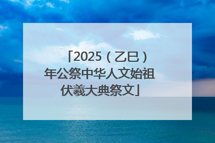 2025（乙巳）年公祭中华人文始祖伏羲大典祭文