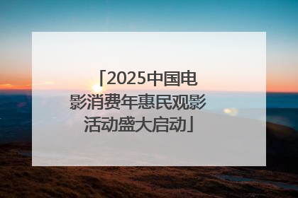 2025中国电影消费年惠民观影活动盛大启动