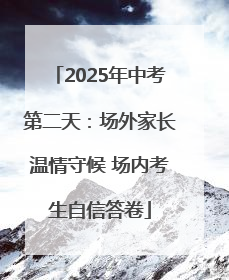 2025年中考第二天：场外家长温情守候 场内考生自信答卷