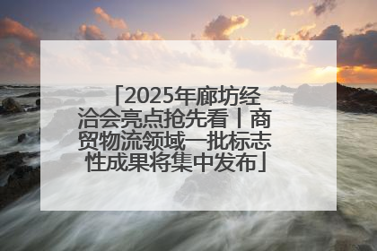 2025年廊坊经洽会亮点抢先看丨商贸物流领域一批标志性成果将集中发布