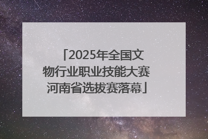 2025年全国文物行业职业技能大赛河南省选拔赛落幕