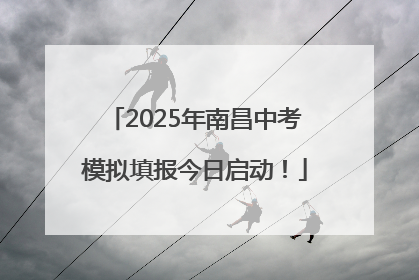 2025年南昌中考模拟填报今日启动！