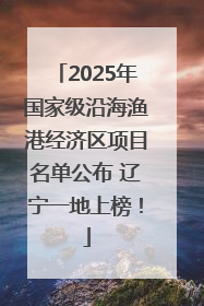 2025年国家级沿海渔港经济区项目名单公布 辽宁一地上榜！
