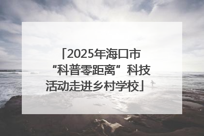 2025年海口市“科普零距离”科技活动走进乡村学校