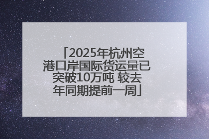 2025年杭州空港口岸国际货运量已突破10万吨 较去年同期提前一周