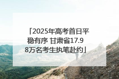 2025年高考首日平稳有序 甘肃省17.98万名考生执笔赴约