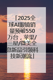 2025全球AI眼镜销量预破550万台，苹果/三星/微美全息新品引领科技新潮流