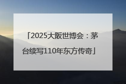 2025大阪世博会：茅台续写110年东方传奇