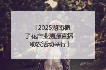 2025湖南栀子花产业溯源直播助农活动举行