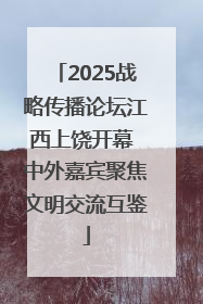 2025战略传播论坛江西上饶开幕 中外嘉宾聚焦文明交流互鉴