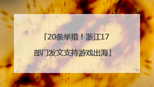 20条举措！浙江17部门发文支持游戏出海