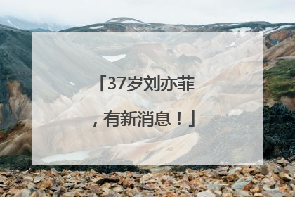37岁刘亦菲，有新消息！
