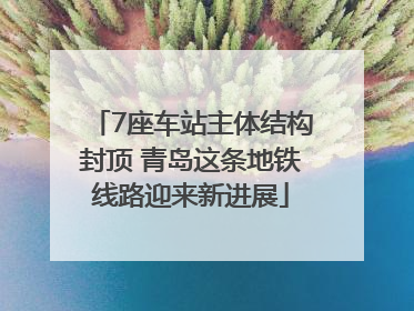 7座车站主体结构封顶 青岛这条地铁线路迎来新进展