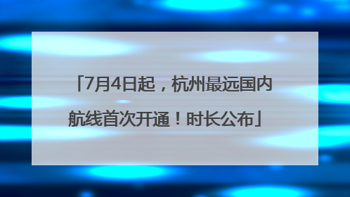 7月4日起，杭州最远国内航线首次开通！时长公布