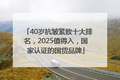 40岁抗皱紧致十大排名，2025值得入，国家认证的国货品牌