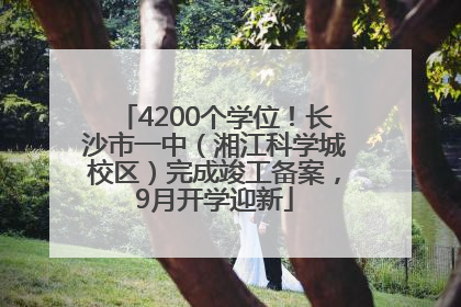 4200个学位！长沙市一中（湘江科学城校区）完成竣工备案，9月开学迎新