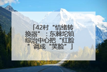 42村“情绪转换器”：东棘坨镇综治中心把“红脸”调成“笑脸”