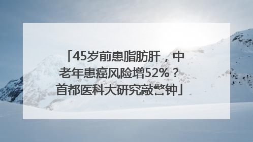45岁前患脂肪肝，中老年患癌风险增52%？首都医科大研究敲警钟