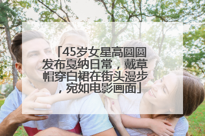 45岁女星高圆圆发布戛纳日常，戴草帽穿白裙在街头漫步，宛如电影画面