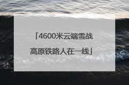 4600米云端雪战 高原铁路人在一线