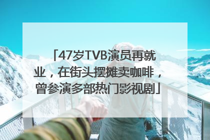 47岁TVB演员再就业，在街头摆摊卖咖啡，曾参演多部热门影视剧
