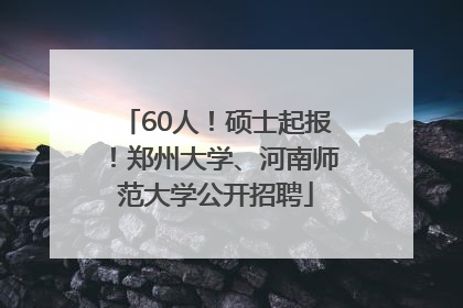 60人！硕士起报！郑州大学、河南师范大学公开招聘