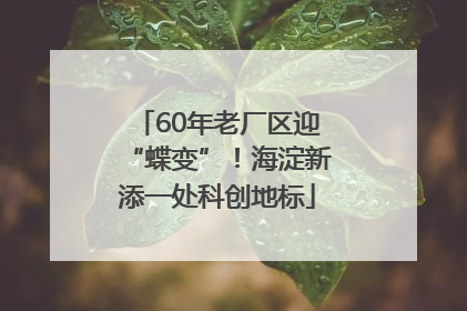 60年老厂区迎“蝶变”！海淀新添一处科创地标
