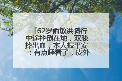 62岁俞敏洪骑行中途摔倒在地，双膝摔出血，本人报平安：有点睡着了，皮外伤，不用担心