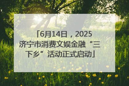 6月14日，2025济宁市消费文娱金融“三下乡”活动正式启动