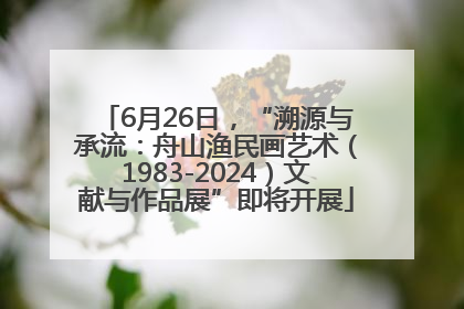 6月26日，“溯源与承流：舟山渔民画艺术（1983-2024）文献与作品展”即将开展